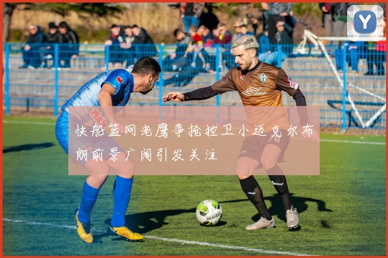 快船篮网老鹰争抢控卫小迈克尔布朗前景广阔引发关注