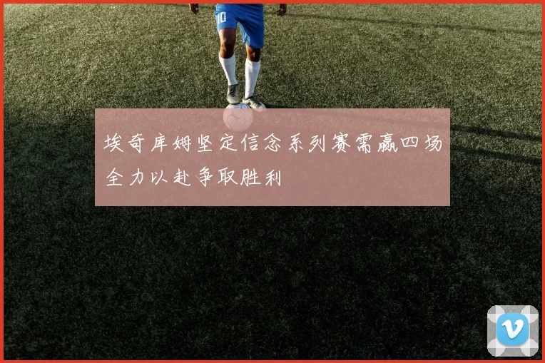 埃奇库姆坚定信念系列赛需赢四场全力以赴争取胜利