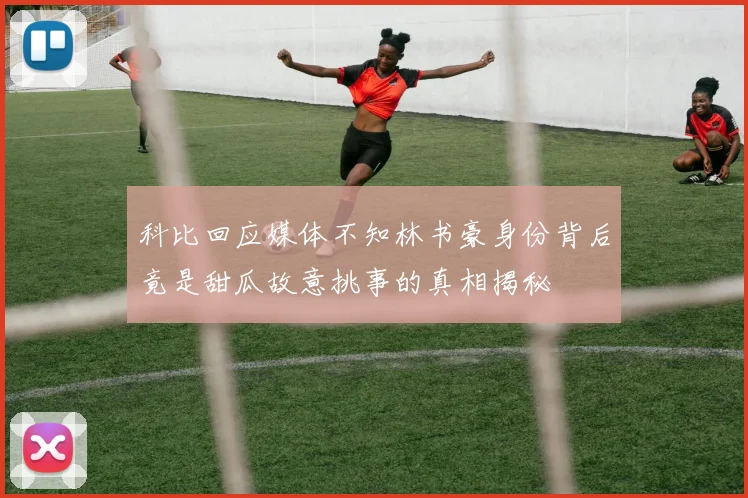 科比回应媒体不知林书豪身份背后竟是甜瓜故意挑事的真相揭秘