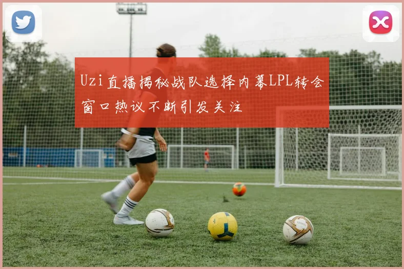 Uzi直播揭秘战队选择内幕LPL转会窗口热议不断引发关注