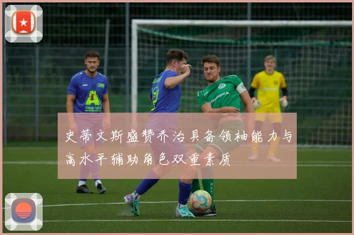 史蒂文斯盛赞乔治具备领袖能力与高水平辅助角色双重素质
