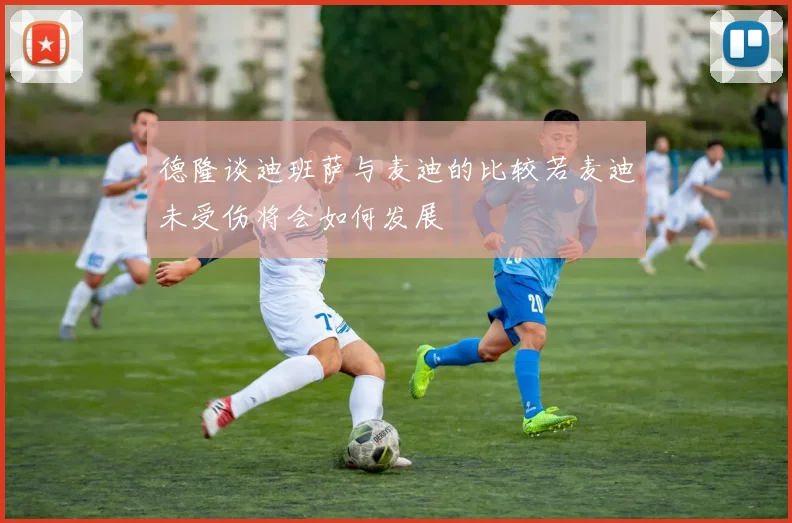 德隆谈迪班萨与麦迪的比较若麦迪未受伤将会如何发展