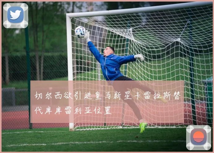 切尔西欲引进皇马新星卡雷拉斯替代库库雷利亚位置