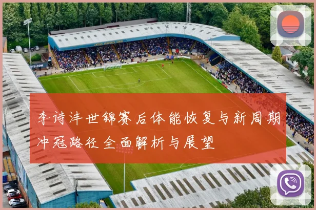 李诗沣世锦赛后体能恢复与新周期冲冠路径全面解析与展望