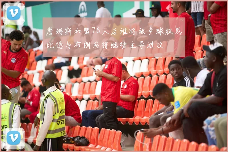 詹姆斯加盟76人后谁将放弃球权恩比德与布朗或将继续主导进攻