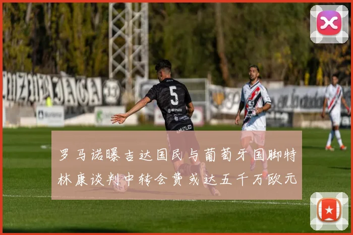 罗马诺曝吉达国民与葡萄牙国脚特林康谈判中转会费或达五千万欧元