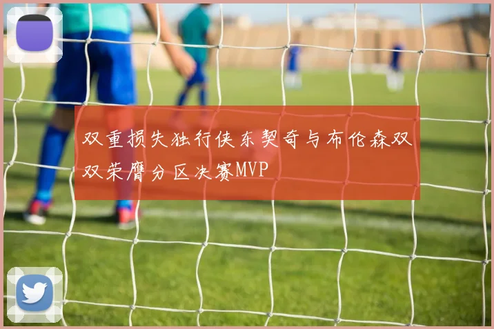 双重损失独行侠东契奇与布伦森双双荣膺分区决赛MVP