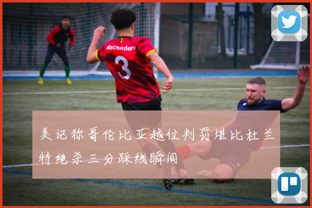 美记称哥伦比亚越位判罚堪比杜兰特绝杀三分踩线瞬间