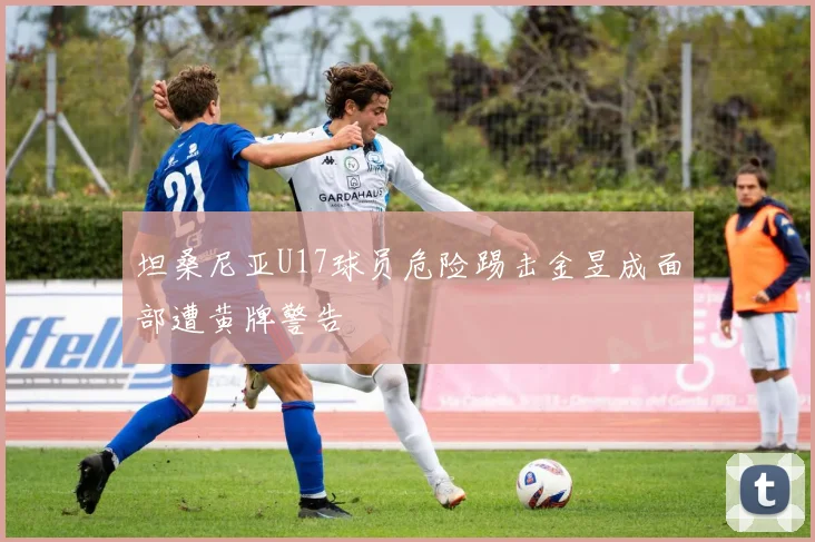 坦桑尼亚U17球员危险踢击金昱成面部遭黄牌警告