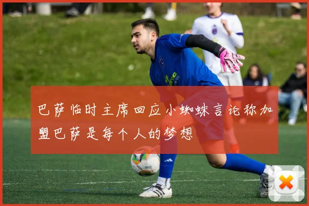 巴萨临时主席回应小蜘蛛言论称加盟巴萨是每个人的梦想