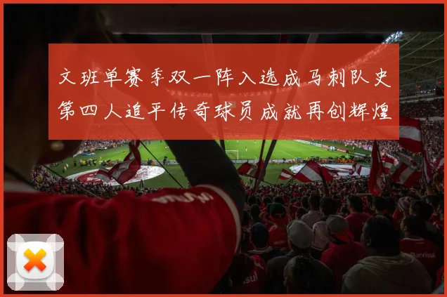 文班单赛季双一阵入选成马刺队史第四人追平传奇球员成就再创辉煌