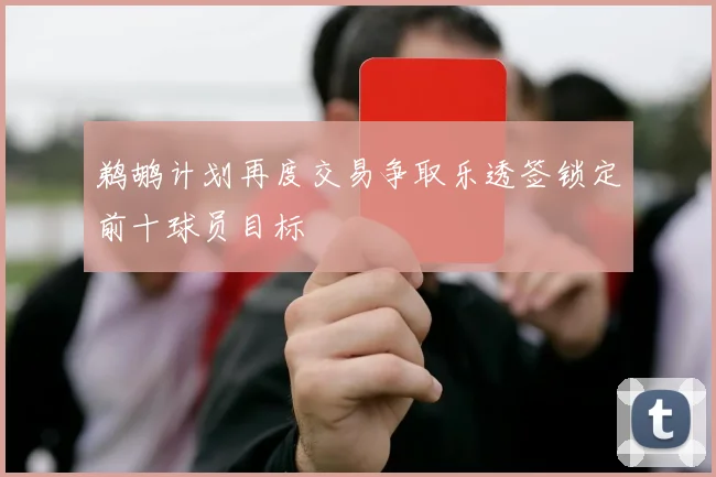 鹈鹕计划再度交易争取乐透签锁定前十球员目标