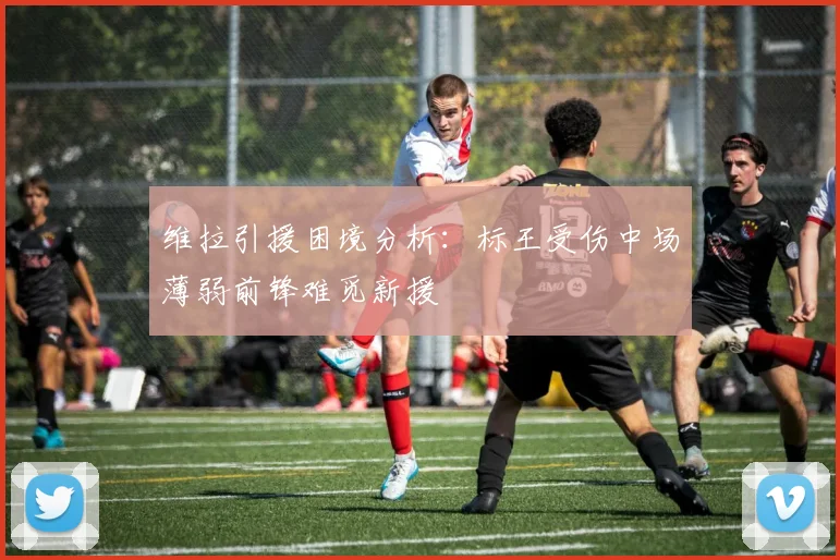 维拉引援困境分析：标王受伤中场薄弱前锋难觅新援