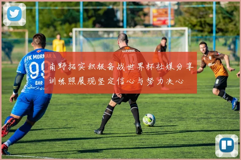 南野拓实积极备战世界杯社媒分享训练照展现坚定信心与努力决心