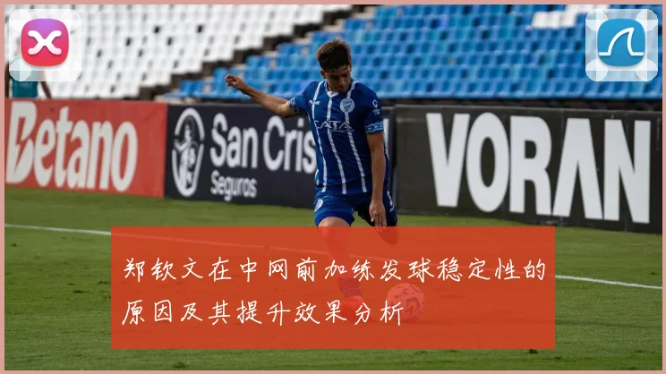 郑钦文在中网前加练发球稳定性的原因及其提升效果分析