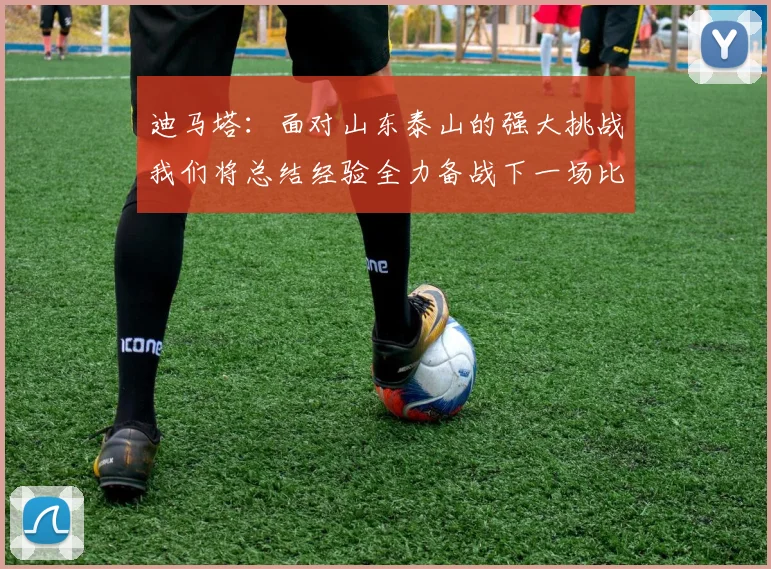 迪马塔：面对山东泰山的强大挑战我们将总结经验全力备战下一场比赛