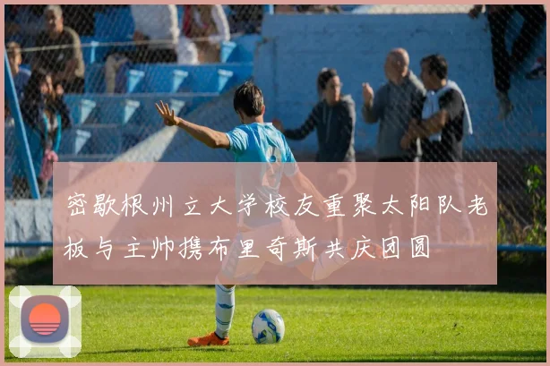密歇根州立大学校友重聚太阳队老板与主帅携布里奇斯共庆团圆