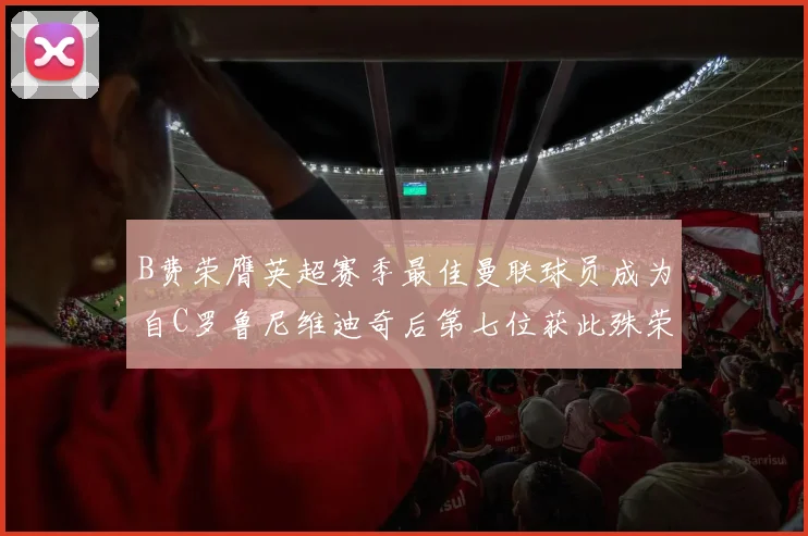 B费荣膺英超赛季最佳曼联球员成为自C罗鲁尼维迪奇后第七位获此殊荣者