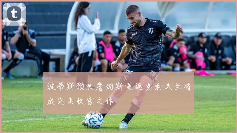 波蒂斯预测詹姆斯重返克利夫兰将成完美收官之作