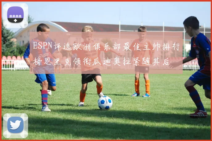 ESPN评选欧洲俱乐部最佳主帅排行榜恩里克领衔瓜迪奥拉紧随其后