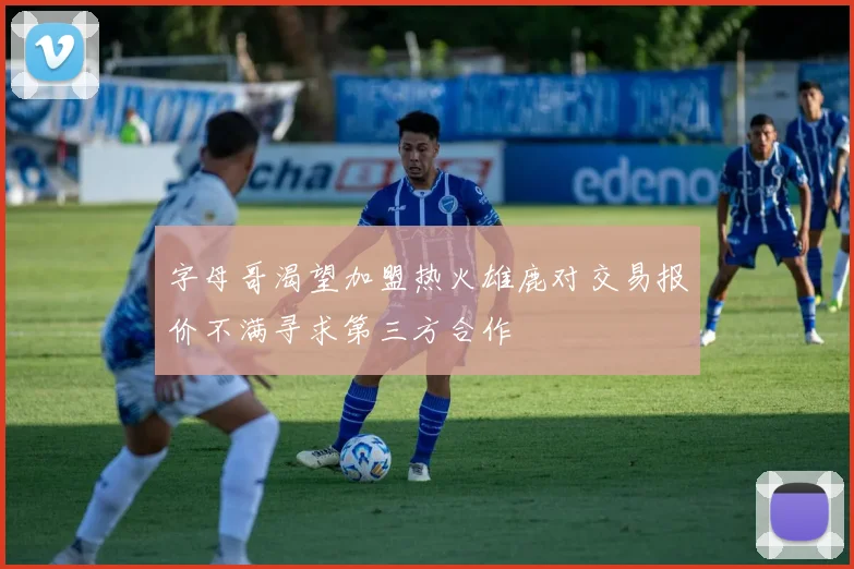 字母哥渴望加盟热火雄鹿对交易报价不满寻求第三方合作