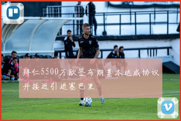 拜仁5500万欧签布朗基本达成协议并接近引进塞巴里