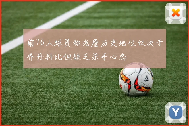 前76人球员称老詹历史地位仅次于乔丹科比但缺乏杀手心态