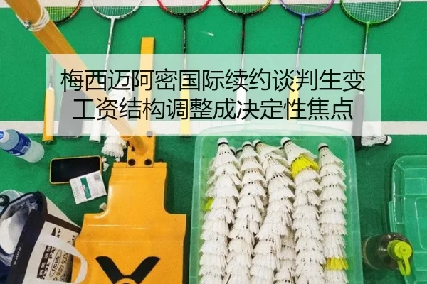 梅西迈阿密国际续约谈判生变 工资结构调整成决定性焦点
